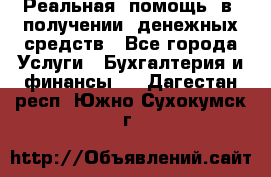 Реальная  помощь  в  получении  денежных средств - Все города Услуги » Бухгалтерия и финансы   . Дагестан респ.,Южно-Сухокумск г.